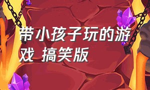 带小孩子玩的游戏 搞笑版（带小孩子玩的游戏 搞笑版）