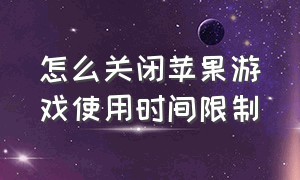 怎么关闭苹果游戏使用时间限制（苹果手机怎么关闭游戏使用时间）