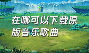 在哪可以下载原版音乐歌曲（原版歌曲下载哪个平台好）