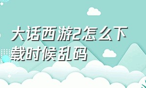 大话西游2怎么下载时候乱码