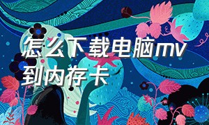 怎么下载电脑mv到内存卡