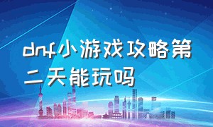 dnf小游戏攻略第二天能玩吗