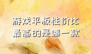 游戏平板性价比最高的是哪一款（游戏平板推荐2023年性价比高）