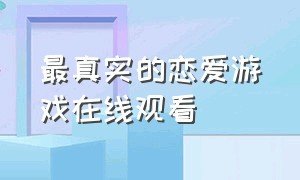 最真实的恋爱游戏在线观看（真人现代恋爱剧情游戏链接入口）