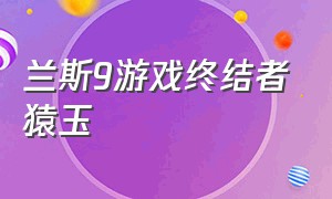 兰斯9游戏终结者猿玉（兰斯9任务详细攻略）