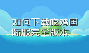 如何下载吃鸡国际服完全版本（吃鸡国际服怎么下载最简单）