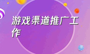 游戏渠道推广工作（游戏市场推广的工作内容）