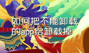 如何把不能卸载的app给卸载掉