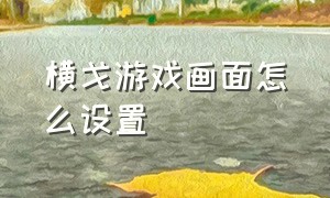 横戈游戏画面怎么设置（横屏打游戏的正确姿势）