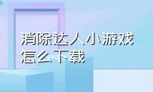 消除达人小游戏怎么下载（消除达人小游戏入口小程序免费玩）