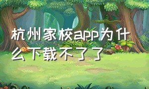 杭州家校app为什么下载不了了（家校通讯app下载）