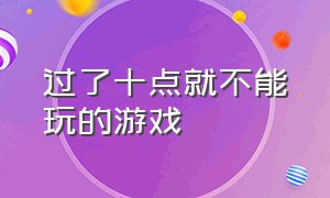 过了十点就不能玩的游戏（过了十点就不能玩的游戏了）