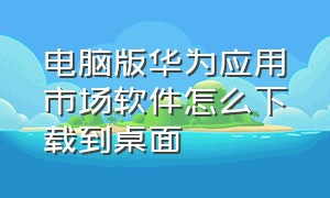 电脑版华为应用市场软件怎么下载到桌面