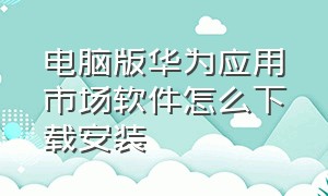 电脑版华为应用市场软件怎么下载安装