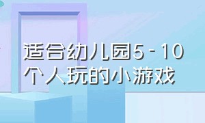 适合幼儿园5-10个人玩的小游戏