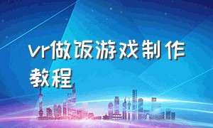 vr做饭游戏制作教程（vr做饭游戏叫什么）