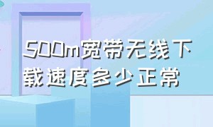 500m宽带无线下载速度多少正常（500m宽带为什么下载速度特别慢）