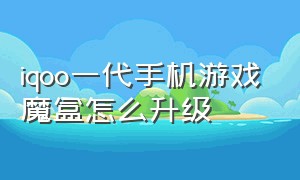 iqoo一代手机游戏魔盒怎么升级（iqoo游戏魔盒怎么设置更流畅）