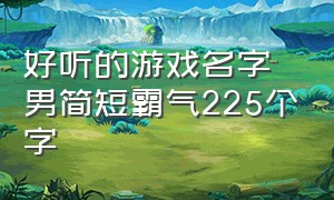 好听的游戏名字男简短霸气225个字（好听的游戏名字男简短霸气225个字英文）