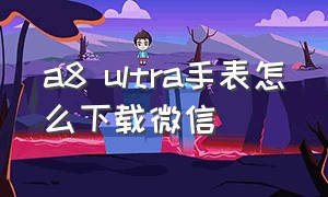 a8 ultra手表怎么下载微信