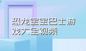 恐龙宝宝巴士游戏大全视频（宝宝巴士恐龙乐园游戏大全）