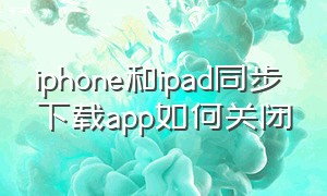 iphone和ipad同步下载app如何关闭