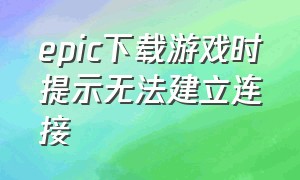 epic下载游戏时提示无法建立连接（epic下载好了游戏库显示未安装）