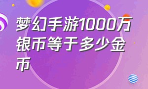 梦幻手游1000万银币等于多少金币