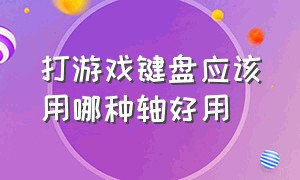 打游戏键盘应该用哪种轴好用（打游戏一般用什么轴键盘）