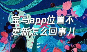 宝马app位置不更新怎么回事儿（宝马app的查看状态怎么没有了）