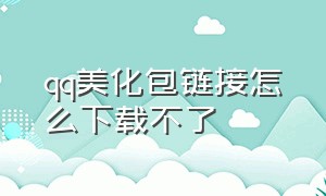 qq美化包链接怎么下载不了（qq美化包是怎么弄的完整版）