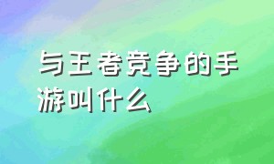 与王者竞争的手游叫什么（与王者竞争的手游叫什么来着）