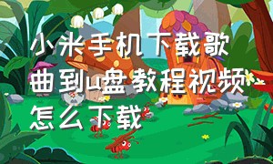 小米手机下载歌曲到u盘教程视频怎么下载（小米手机下载歌曲到u盘教程视频怎么下载）