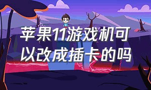 苹果11游戏机可以改成插卡的吗