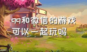 qq和微信的游戏可以一起玩吗（微信与qq怎么可以一起玩游戏）