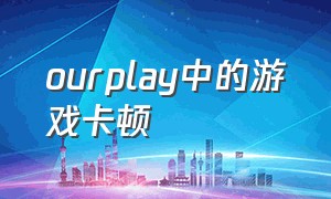 ourplay中的游戏卡顿