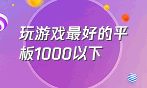 玩游戏最好的平板1000以下