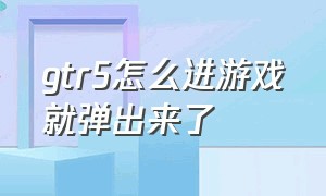 gtr5怎么进游戏就弹出来了