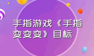 手指游戏《手指变变变》目标（手指游戏《手指变变变》活动目标）