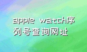 apple watch序列号查询网址（applewatch序列号查询官网入口）