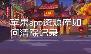 苹果app资源库如何清除记录（苹果app资源库建议怎么删除）