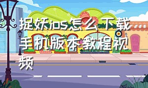 捉妖ios怎么下载手机版本教程视频（一起来捉妖安卓转苹果教程）