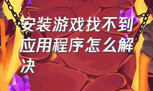 安装游戏找不到应用程序怎么解决