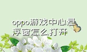 oppo游戏中心悬浮窗怎么打开（oppo游戏悬浮窗功能怎么打开）