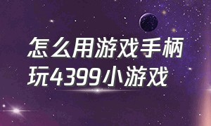 怎么用游戏手柄玩4399小游戏（有什么4399小游戏能用手柄玩的吗）