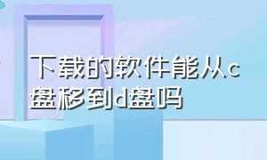 下载的软件能从c盘移到d盘吗