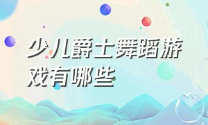 少儿爵士舞蹈游戏有哪些