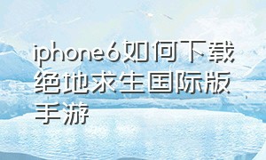 iphone6如何下载绝地求生国际版手游