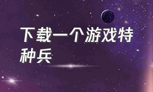 下载一个游戏特种兵（特种兵游戏下载教程手机）