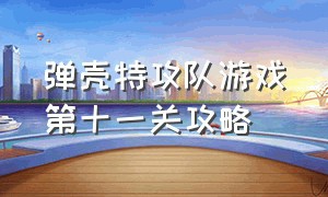 弹壳特攻队游戏第十一关攻略（弹壳特攻队免费无限充值版）